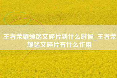 王者荣耀领铭文碎片到什么时候_王者荣耀铭文碎片有什么作用