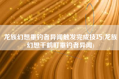 龙族幻想垂钓者异闻触发完成技巧(龙族幻想千鹤町垂钓者异闻)