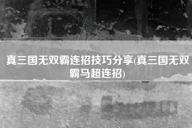 真三国无双霸连招技巧分享(真三国无双霸马超连招)