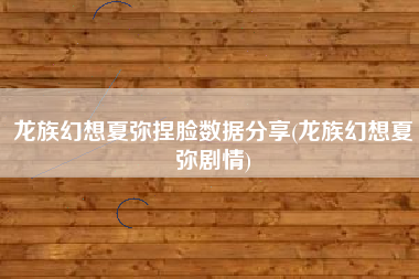 龙族幻想夏弥捏脸数据分享(龙族幻想夏弥剧情)