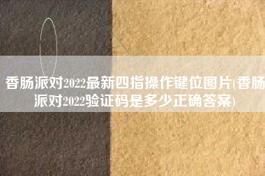 香肠派对2022最新四指操作键位图片(香肠派对2022验证码是多少正确答案)