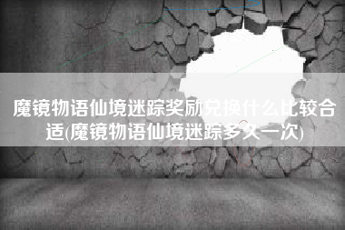 魔镜物语仙境迷踪奖励兑换什么比较合适(魔镜物语仙境迷踪多久一次)