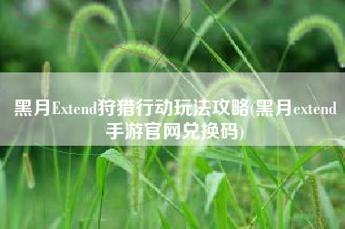 黑月Extend狩猎行动玩法攻略(黑月extend手游官网兑换码)