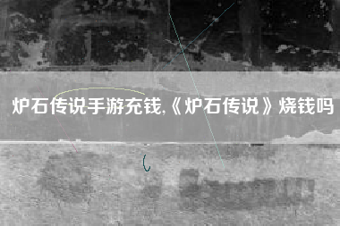 炉石传说手游充钱,《炉石传说》烧钱吗