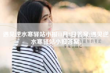 遇见逆水寒驿站小报11月8日答案(遇见逆水寒驿站小报答案)