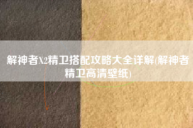 解神者X2精卫搭配攻略大全详解(解神者精卫高清壁纸)