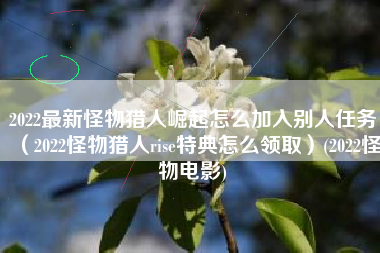 2022最新怪物猎人崛起怎么加入别人任务（2022怪物猎人rise特典怎么领取）(2022怪物电影)