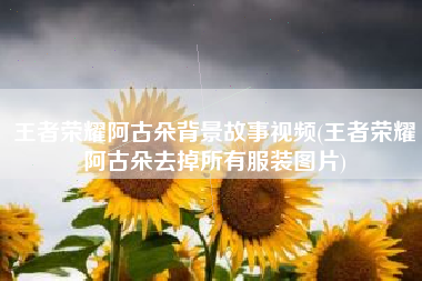 王者荣耀阿古朵背景故事视频(王者荣耀阿古朵去掉所有服装图片)