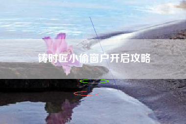 铸时匠小偷窗户开启攻略