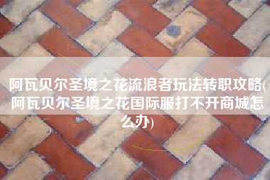 阿瓦贝尔圣境之花流浪者玩法转职攻略(阿瓦贝尔圣境之花国际服打不开商城怎么办)