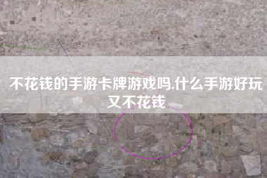 不花钱的手游卡牌游戏吗,什么手游好玩又不花钱