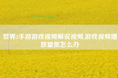 世界2手游游戏视频解说视频,游戏视频播放量低怎么办