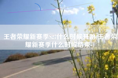 王者荣耀新赛季S27什么时候开始(王者荣耀新赛季什么时候结束-)