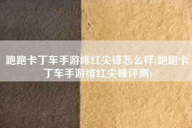 跑跑卡丁车手游绯红尖锋怎么样(跑跑卡丁车手游绯红尖峰评测)