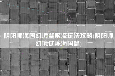 阴阳师海国幻境蟹姬流玩法攻略(阴阳师幻境试炼海国篇)