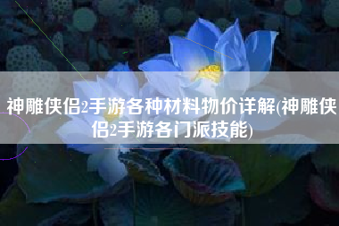神雕侠侣2手游各种材料物价详解(神雕侠侣2手游各门派技能)