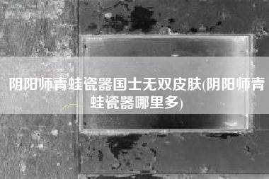 阴阳师青蛙瓷器国士无双皮肤(阴阳师青蛙瓷器哪里多)