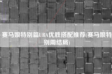 赛马娘特别篇URA优胜搭配推荐(赛马娘特别周结局)