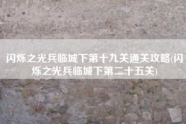 闪烁之光兵临城下第十九关通关攻略(闪烁之光兵临城下第二十五关)