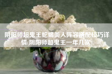 阴阳师超鬼王蛇蝎美人阵容搭配技巧详情(阴阳师超鬼王一年几次)