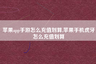 苹果app手游怎么充值划算,苹果手机虎牙怎么充值划算