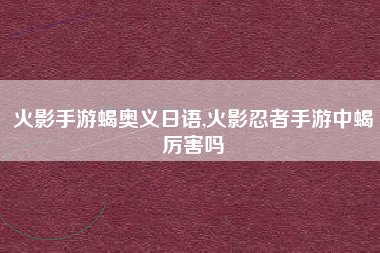 火影手游蝎奥义日语,火影忍者手游中蝎厉害吗