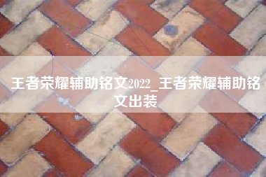 王者荣耀辅助铭文2022_王者荣耀辅助铭文出装