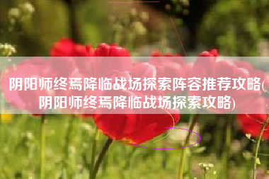 阴阳师终焉降临战场探索阵容推荐攻略(阴阳师终焉降临战场探索攻略)