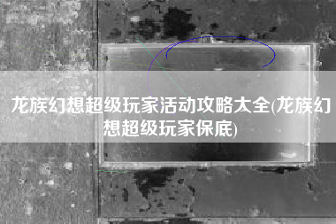 龙族幻想超级玩家活动攻略大全(龙族幻想超级玩家保底)