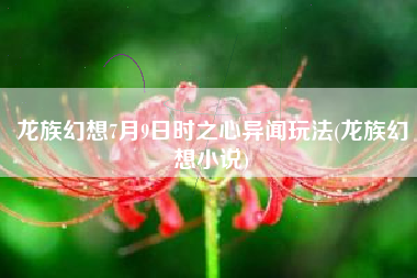 龙族幻想7月9日时之心异闻玩法(龙族幻想小说)