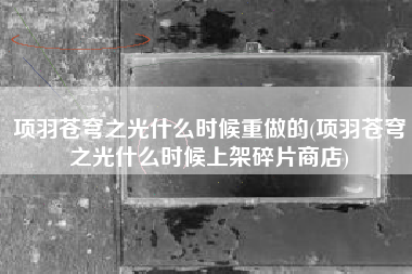 项羽苍穹之光什么时候重做的(项羽苍穹之光什么时候上架碎片商店)