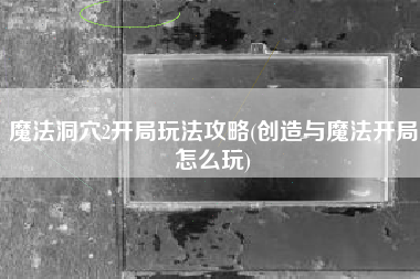 魔法洞穴2开局玩法攻略(创造与魔法开局怎么玩)