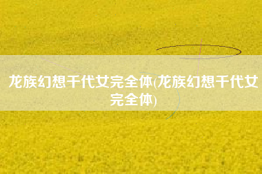 龙族幻想千代女完全体(龙族幻想千代女完全体)