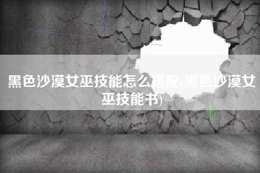 黑色沙漠女巫技能怎么搭配(黑色沙漠女巫技能书)