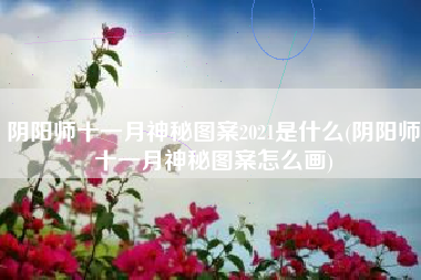 阴阳师十一月神秘图案2021是什么(阴阳师十一月神秘图案怎么画)