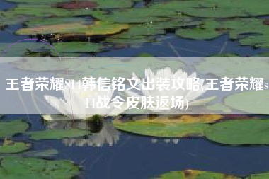 王者荣耀S14韩信铭文出装攻略(王者荣耀s14战令皮肤返场)