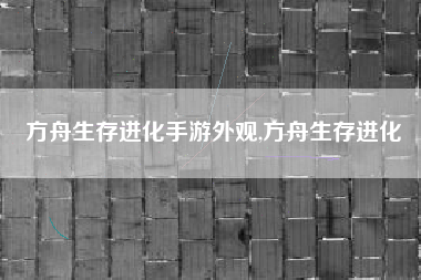 方舟生存进化手游外观,方舟生存进化