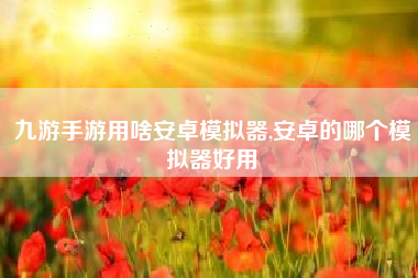 九游手游用啥安卓模拟器,安卓的哪个模拟器好用