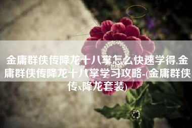 金庸群侠传降龙十八掌怎么快速学得,金庸群侠传降龙十八掌学习攻略-(金庸群侠传x降龙套装)