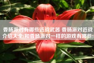 香肠派对有哪些近战武器 香肠派对近战介绍大全(和香肠派对一样的游戏有哪些)