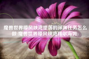 魔兽世界嚎风峡湾堕落的深渊任务怎么做(魔兽世界嚎风峡湾拜尔海姆)