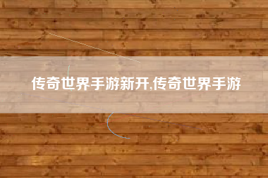 传奇世界手游新开,传奇世界手游