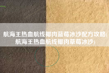 航海王热血航线椰肉蓝莓冰沙配方攻略(航海王热血航线椰肉草莓冰沙)