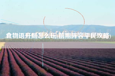 食物语开局怎么玩(前期阵容平民攻略)