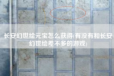 长安幻世绘元宝怎么获得(有没有和长安幻世绘差不多的游戏)