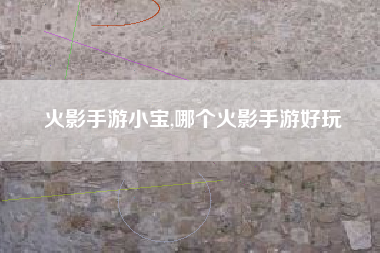 火影手游小宝,哪个火影手游好玩