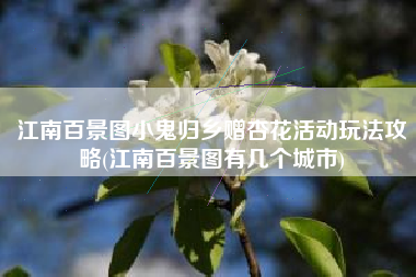 江南百景图小鬼归乡赠杏花活动玩法攻略(江南百景图有几个城市)