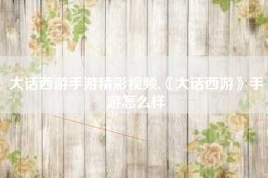 大话西游手游精彩视频,《大话西游》手游怎么样