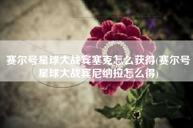 赛尔号星球大战宾塞克怎么获得(赛尔号星球大战宾尼纳拉怎么得)