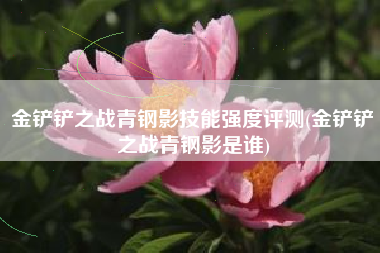 金铲铲之战青钢影技能强度评测(金铲铲之战青钢影是谁)